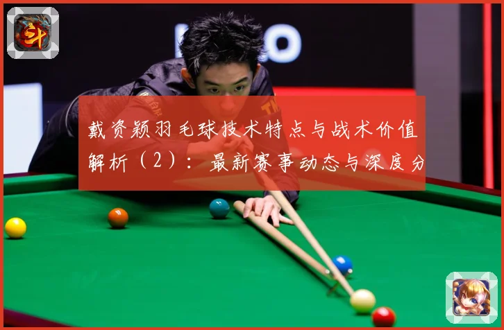 戴资颖羽毛球技术特点与战术价值解析（2）：最新赛事动态与深度分析
