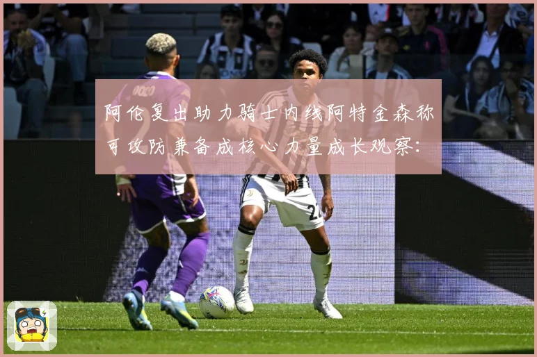 阿伦复出助力骑士内线阿特金森称可攻防兼备成核心力量成长观察：最新赛事动态与深度分析