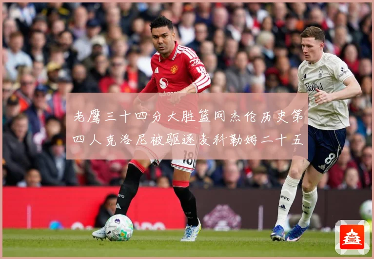 老鹰三十四分大胜篮网杰伦历史第四人克洛尼被驱逐麦科勒姆二十五赛场复盘：最新赛事动态与深度分析