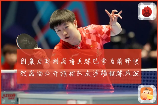 因最后时刻离谱丢球巴拿马前锋愤然离场公开指控队友涉踢假球风波数据研判：最新赛事动态与深度分析