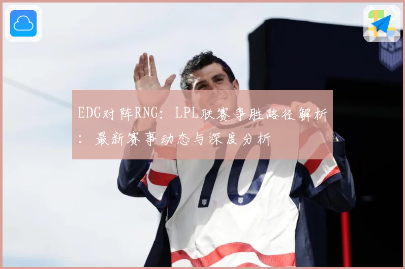 EDG对阵RNG：LPL联赛争胜路径解析：最新赛事动态与深度分析