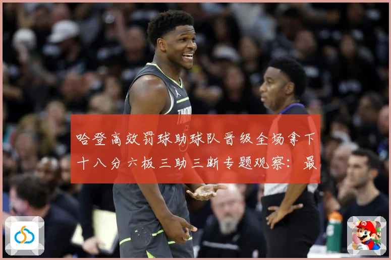 哈登高效罚球助球队晋级全场拿下十八分六板三助三断专题观察：最新赛事动态与深度分析