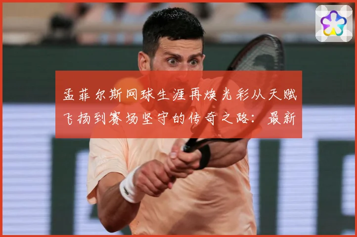 孟菲尔斯网球生涯再焕光彩从天赋飞扬到赛场坚守的传奇之路：最新赛事动态与深度分析