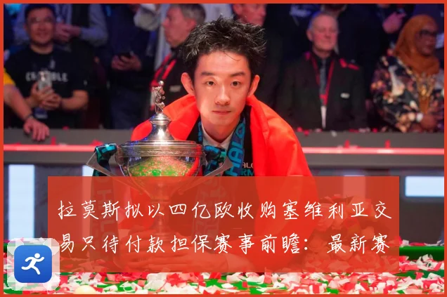 拉莫斯拟以四亿欧收购塞维利亚交易只待付款担保赛事前瞻：最新赛事动态与深度分析