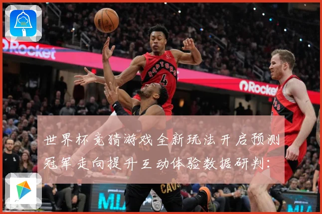 世界杯竞猜游戏全新玩法开启预测冠军走向提升互动体验数据研判：最新赛事动态与深度分析