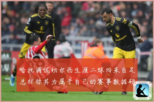 哈托调侃切尔西生涯二球均来自足总杯称其为属于自己的赛事数据研判：最新赛事动态与深度分析