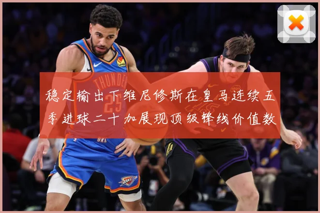 稳定输出下维尼修斯在皇马连续五季进球二十加展现顶级锋线价值数据研判：最新赛事动态与深度分析