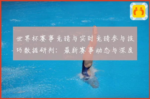 世界杯赛事竞猜与实时竞猜参与技巧数据研判：最新赛事动态与深度分析