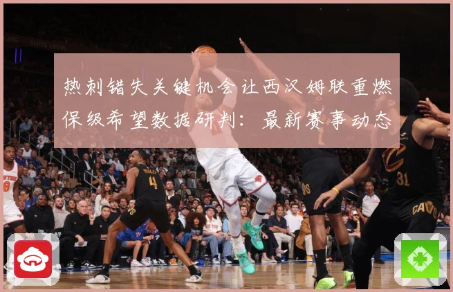 热刺错失关键机会让西汉姆联重燃保级希望数据研判：最新赛事动态与深度分析