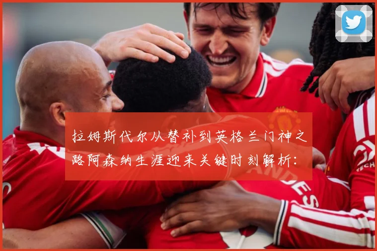 拉姆斯代尔从替补到英格兰门神之路阿森纳生涯迎来关键时刻解析：最新赛事动态与深度分析