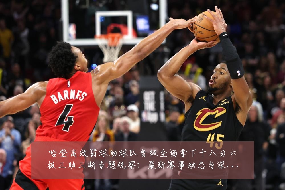 哈登高效罚球助球队晋级全场拿下十八分六板三助三断专题观察:最新赛事动态与深度分析