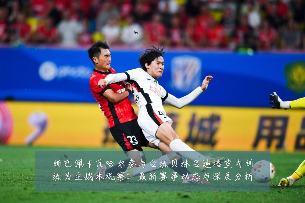 姆巴佩卡瓦哈尔参与合练贝林吕迪格室内训练为主战术观察:最新赛事动态与深度分析