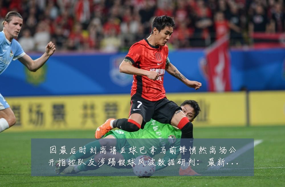 因最后时刻离谱丢球巴拿马前锋愤然离场公开指控队友涉踢假球风波数据研判:最新赛事动态与深度分析