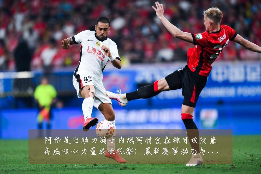 阿伦复出助力骑士内线阿特金森称可攻防兼备成核心力量成长观察:最新赛事动态与深度分析