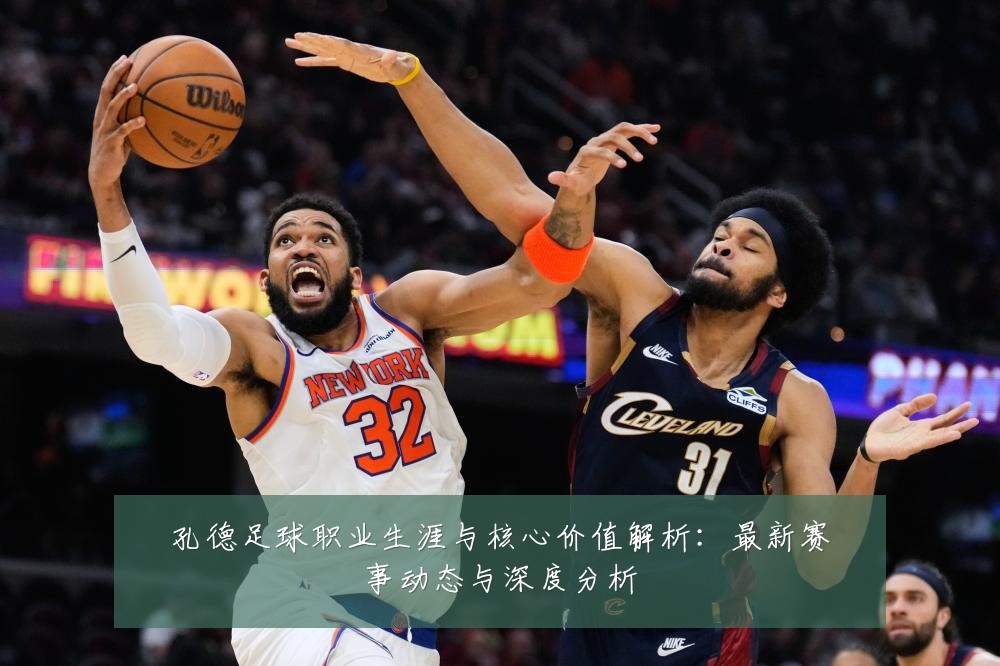 孔德足球职业生涯与核心价值解析:最新赛事动态与深度分析