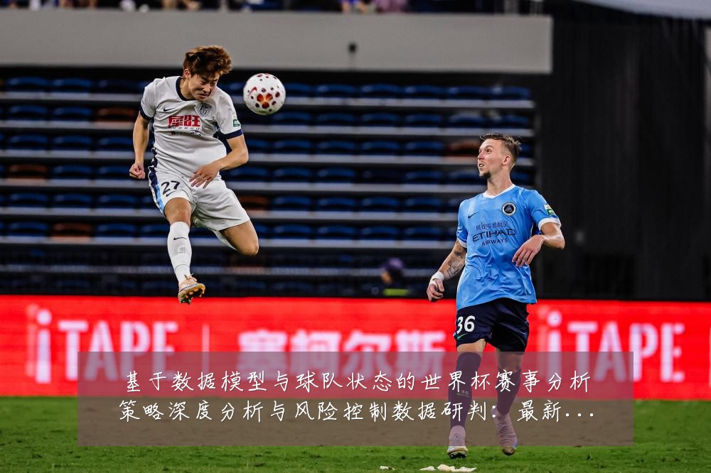 基于数据模型与球队状态的世界杯赛事分析策略深度分析与风险控制数据研判:最新赛事动态与深度分析
