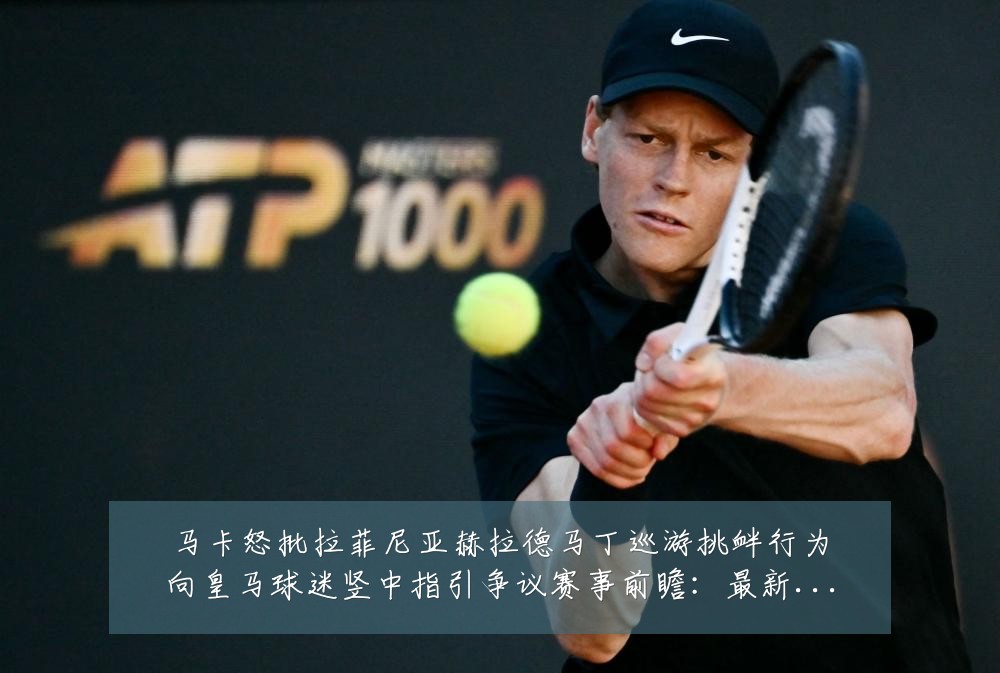 马卡怒批拉菲尼亚赫拉德马丁巡游挑衅行为向皇马球迷竖中指引争议赛事前瞻:最新赛事动态与深度分析