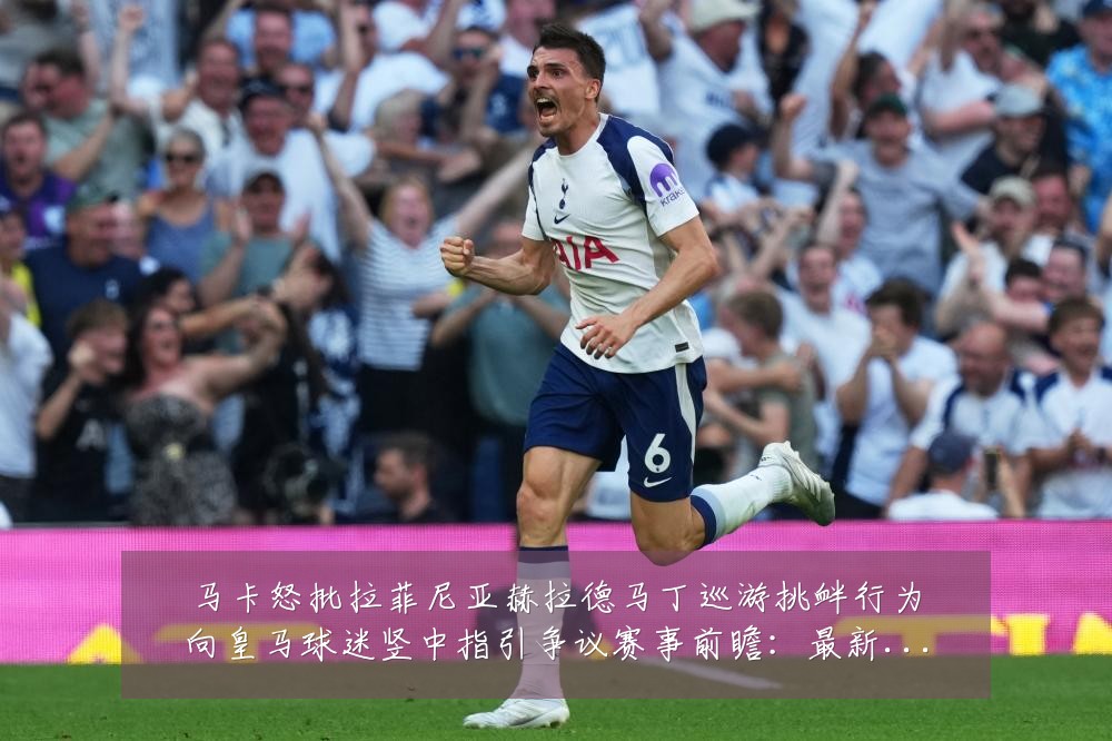 马卡怒批拉菲尼亚赫拉德马丁巡游挑衅行为向皇马球迷竖中指引争议赛事前瞻:最新赛事动态与深度分析