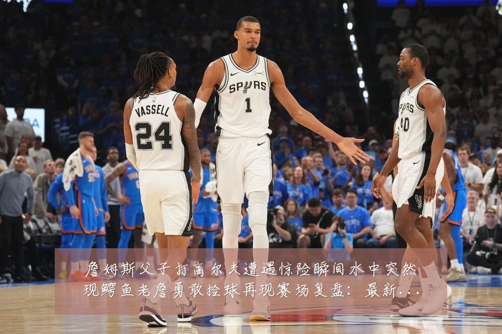 詹姆斯父子打高尔夫遭遇惊险瞬间水中突然现鳄鱼老詹勇敢捡球再现赛场复盘:最新赛事动态与深度分析
