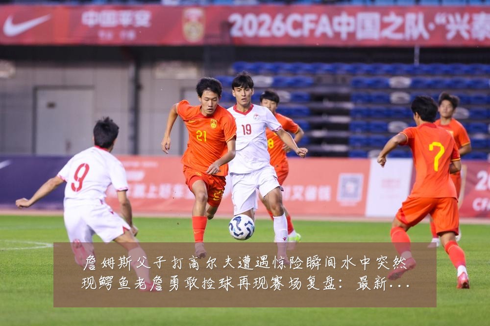詹姆斯父子打高尔夫遭遇惊险瞬间水中突然现鳄鱼老詹勇敢捡球再现赛场复盘:最新赛事动态与深度分析