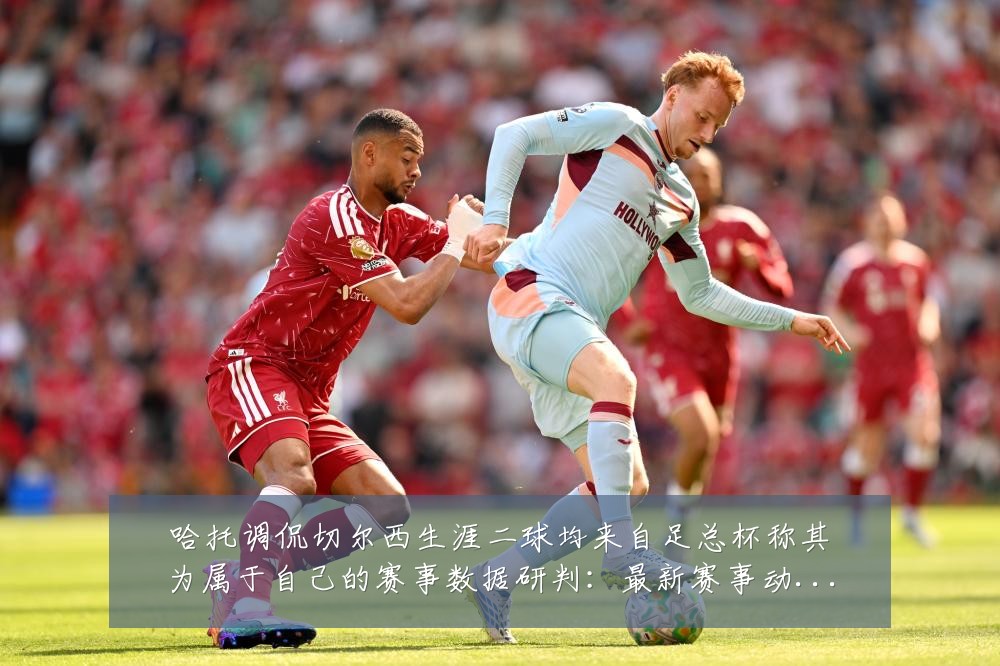 哈托调侃切尔西生涯二球均来自足总杯称其为属于自己的赛事数据研判：最新赛事动态与深度分析