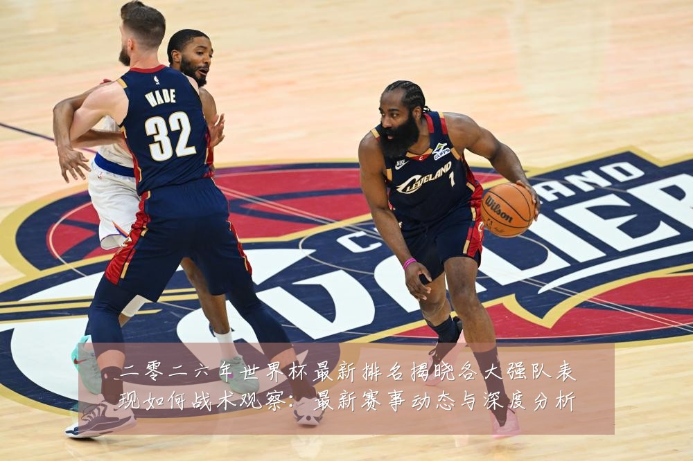 二零二六年世界杯最新排名揭晓各大强队表现如何战术观察:最新赛事动态与深度分析