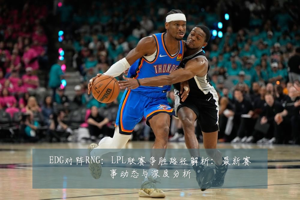 EDG对阵RNG:LPL联赛争胜路径解析:最新赛事动态与深度分析
