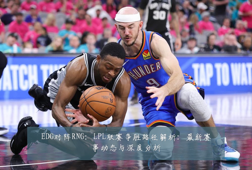 EDG对阵RNG:LPL联赛争胜路径解析:最新赛事动态与深度分析