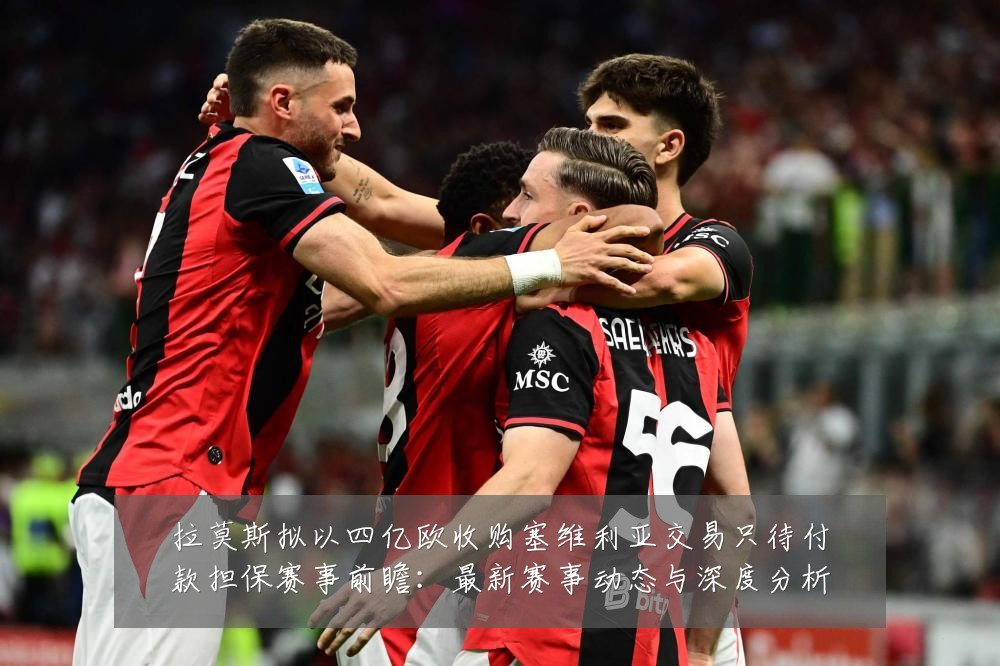 拉莫斯拟以四亿欧收购塞维利亚交易只待付款担保赛事前瞻:最新赛事动态与深度分析