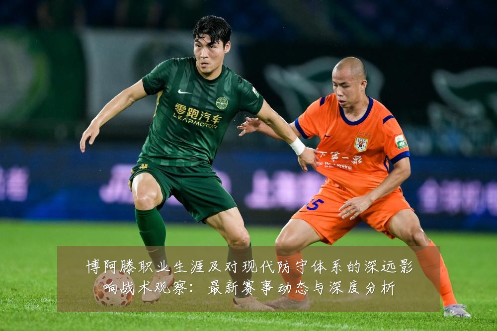 博阿滕职业生涯及对现代防守体系的深远影响战术观察:最新赛事动态与深度分析