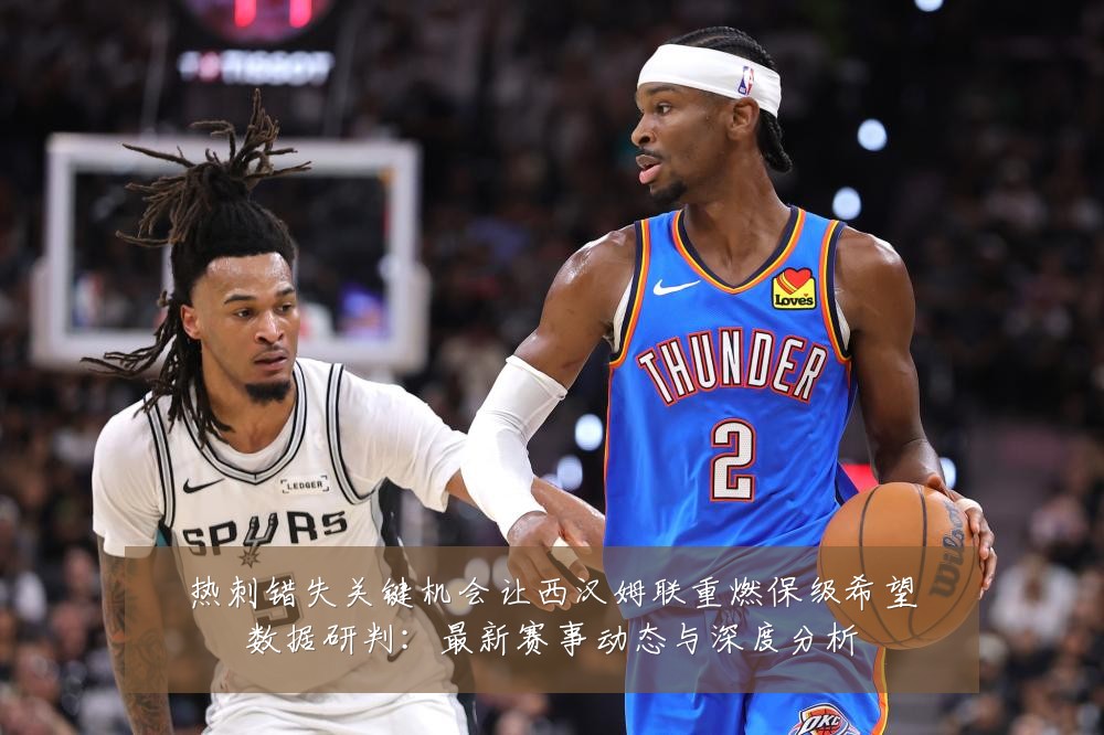 热刺错失关键机会让西汉姆联重燃保级希望数据研判:最新赛事动态与深度分析